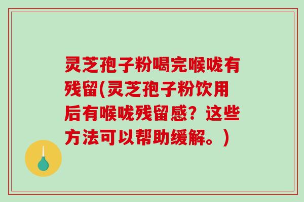 灵芝孢子粉喝完喉咙有残留(灵芝孢子粉饮用后有喉咙残留感？这些方法可以帮助缓解。)