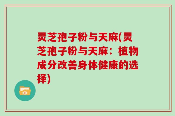 灵芝孢子粉与天麻(灵芝孢子粉与天麻：植物成分改善身体健康的选择)