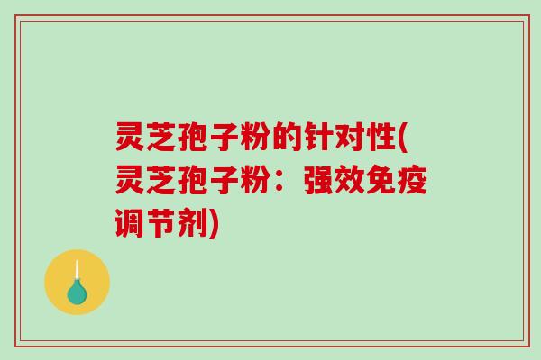灵芝孢子粉的针对性(灵芝孢子粉：强效免疫调节剂)