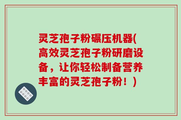 灵芝孢子粉碾压机器(高效灵芝孢子粉研磨设备，让你轻松制备营养丰富的灵芝孢子粉！)