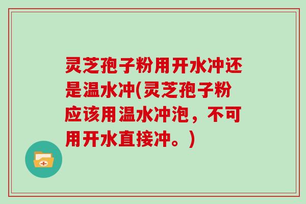 灵芝孢子粉用开水冲还是温水冲(灵芝孢子粉应该用温水冲泡，不可用开水直接冲。)