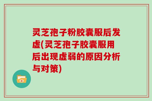 灵芝孢子粉胶囊服后发虚(灵芝孢子胶囊服用后出现虚弱的原因分析与对策)