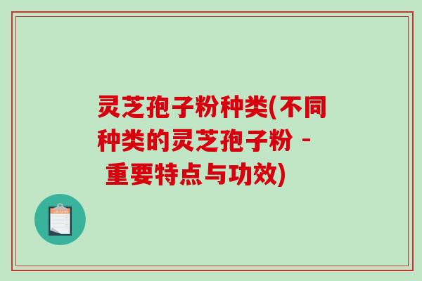 灵芝孢子粉种类(不同种类的灵芝孢子粉 - 重要特点与功效)