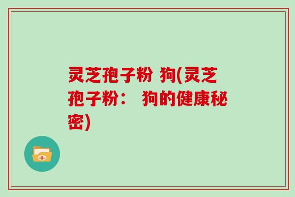 灵芝孢子粉 狗(灵芝孢子粉： 狗的健康秘密)