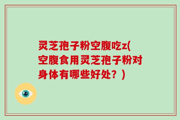 灵芝孢子粉空腹吃z(空腹食用灵芝孢子粉对身体有哪些好处？)