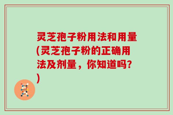 灵芝孢子粉用法和用量(灵芝孢子粉的正确用法及剂量，你知道吗？)