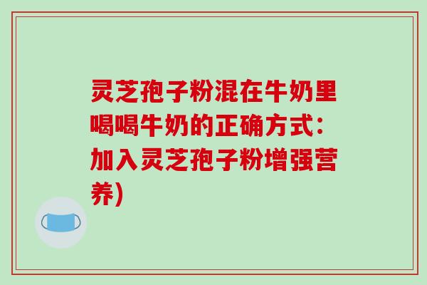 灵芝孢子粉混在牛奶里喝喝牛奶的正确方式:加入灵芝孢子粉增强营养) 灵芝孢子粉混在牛奶里喝喝牛奶的正确方式:加入灵芝孢子粉增强营养)