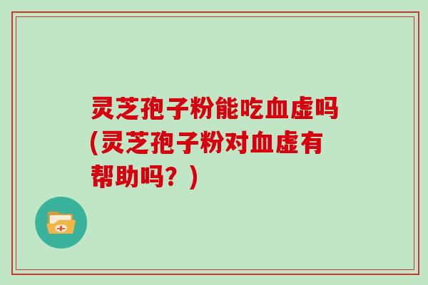 灵芝孢子粉能吃虚吗(灵芝孢子粉对虚有帮助吗？)