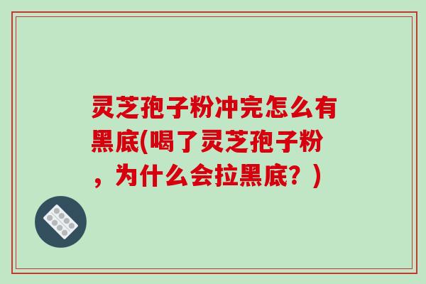 灵芝孢子粉冲完怎么有黑底(喝了灵芝孢子粉，为什么会拉黑底？)