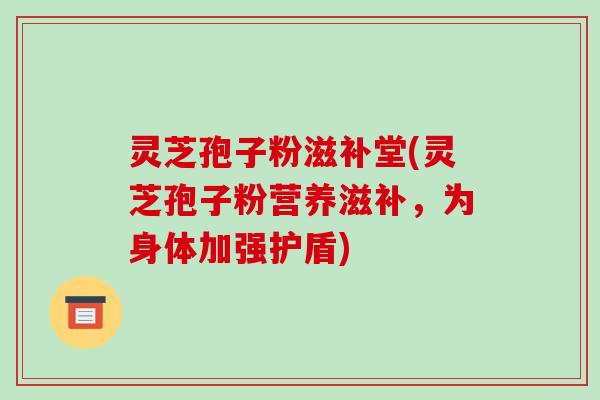 灵芝孢子粉滋补堂(灵芝孢子粉营养滋补，为身体加强护盾)