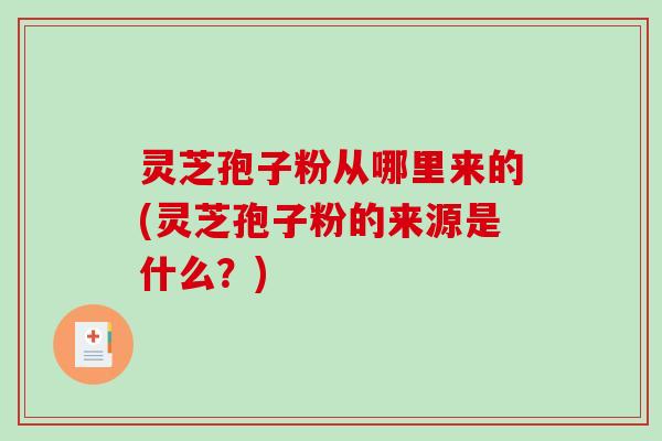 灵芝孢子粉从哪里来的(灵芝孢子粉的来源是什么？)