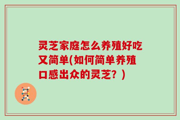 灵芝家庭怎么养殖好吃又简单(如何简单养殖口感出众的灵芝?) 灵芝家庭怎么养殖好吃又简单(如何简单养殖口感出众的灵芝?)