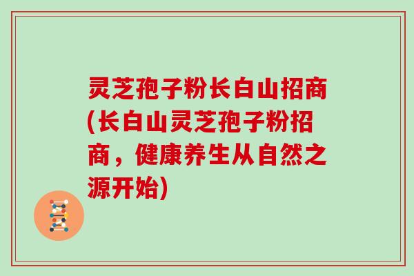 灵芝孢子粉长白山招商(长白山灵芝孢子粉招商，健康养生从自然之源开始)
