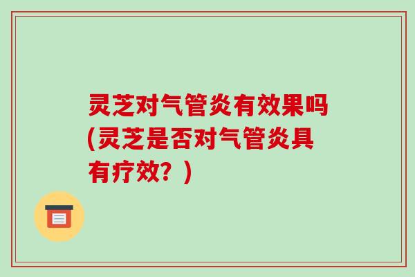 灵芝对气管炎有效果吗(灵芝是否对气管炎具有疗效？)