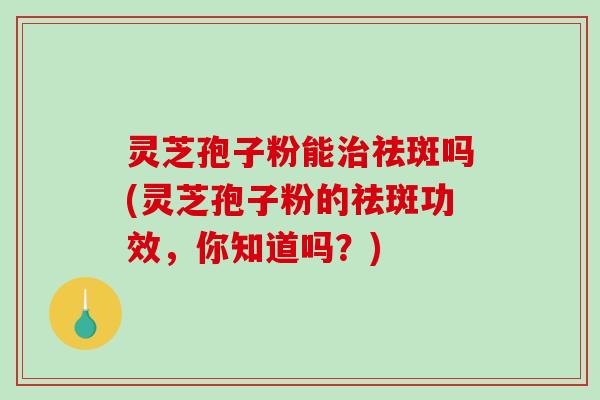 灵芝孢子粉能祛斑吗(灵芝孢子粉的祛斑功效，你知道吗？)