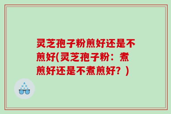 灵芝孢子粉煎好还是不煎好(灵芝孢子粉：煮煎好还是不煮煎好？)