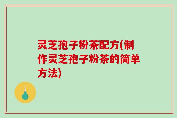 灵芝孢子粉茶配方(制作灵芝孢子粉茶的简单方法)