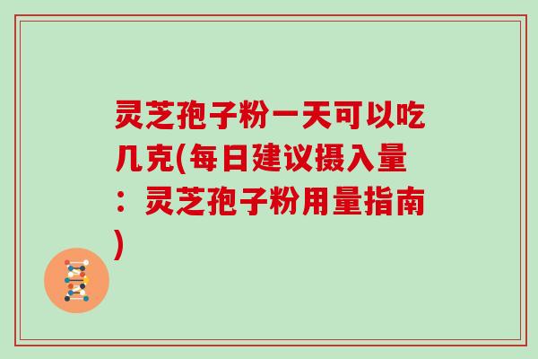 灵芝孢子粉一天可以吃几克(每日建议摄入量：灵芝孢子粉用量指南)