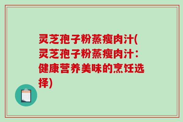灵芝孢子粉蒸瘦肉汁(灵芝孢子粉蒸瘦肉汁：健康营养美味的烹饪选择)