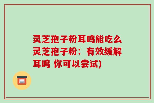 灵芝孢子粉耳鸣能吃么灵芝孢子粉：有效缓解耳鸣 你可以尝试)