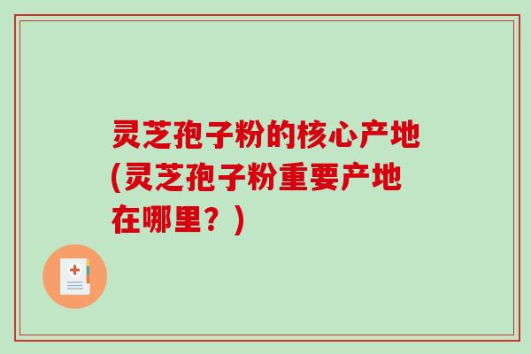灵芝孢子粉的核心产地(灵芝孢子粉重要产地在哪里？)