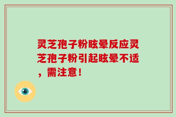 灵芝孢子粉眩晕反应灵芝孢子粉引起眩晕不适,需注意! 灵芝孢子粉眩晕反应灵芝孢子粉引起眩晕不适,需注意!