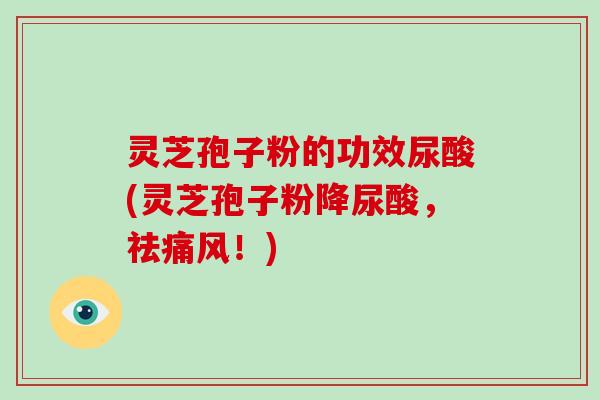 灵芝孢子粉的功效尿酸(灵芝孢子粉降尿酸，祛痛风！)