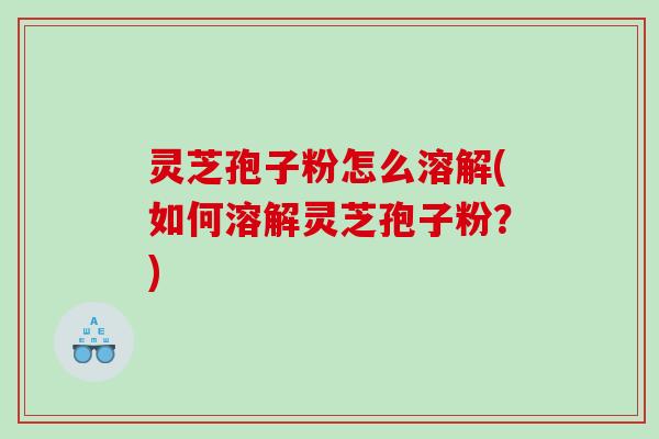 灵芝孢子粉怎么溶解(如何溶解灵芝孢子粉？)