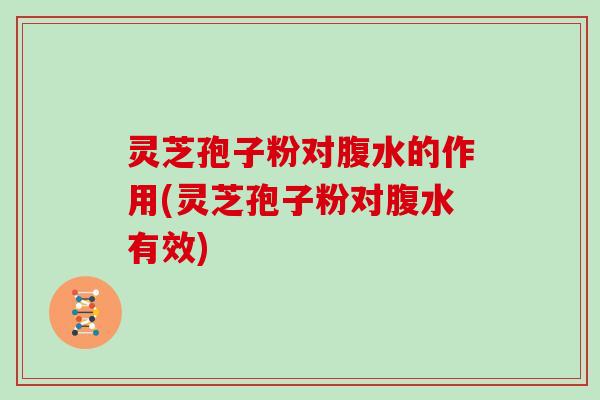 灵芝孢子粉对腹水的作用(灵芝孢子粉对腹水有效)