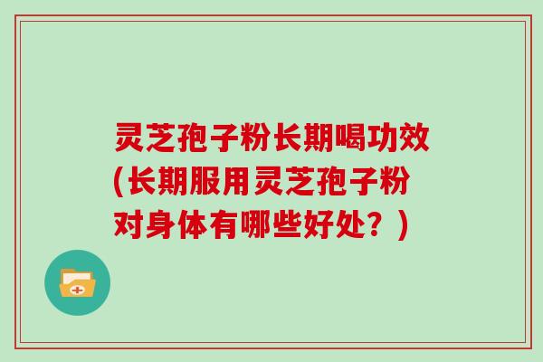 灵芝孢子粉长期喝功效(长期服用灵芝孢子粉对身体有哪些好处？)