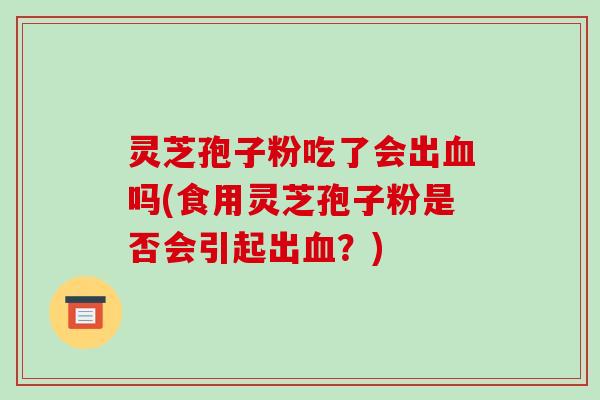 灵芝孢子粉吃了会出吗(食用灵芝孢子粉是否会引起出？)
