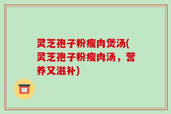 灵芝孢子粉瘦肉煲汤(灵芝孢子粉瘦肉汤，营养又滋补)