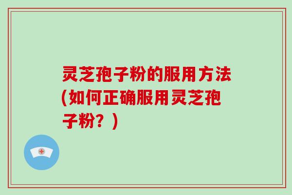 灵芝孢子粉的服用方法(如何正确服用灵芝孢子粉？)