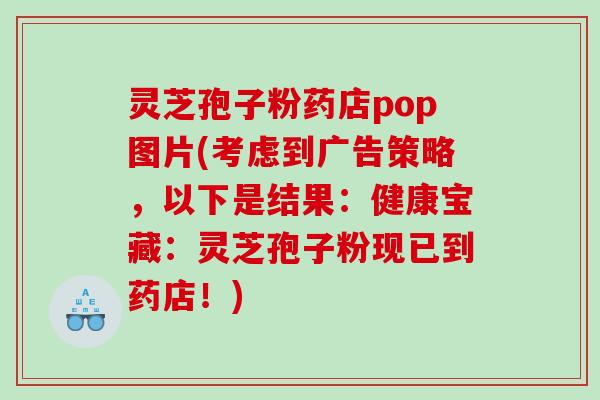 灵芝孢子粉药店pop图片(考虑到广告策略，以下是结果：健康宝藏：灵芝孢子粉现已到药店！)