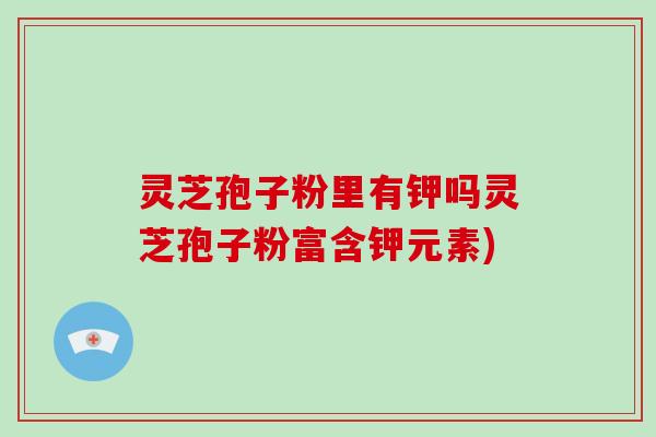 灵芝孢子粉里有钾吗灵芝孢子粉富含钾元素)