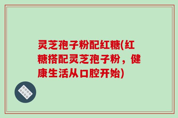 灵芝孢子粉配红糖(红糖搭配灵芝孢子粉,健康生活从口腔开始) 灵芝孢子粉配红糖(红糖搭配灵芝孢子粉,健康生活从口腔开始)