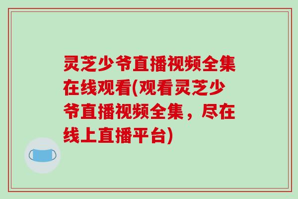 灵芝少爷直播视频全集在线观看(观看灵芝少爷直播视频全集，尽在线上直播平台)