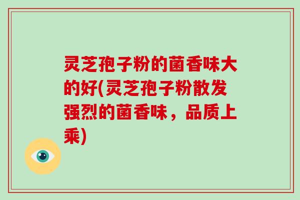 灵芝孢子粉的菌香味大的好(灵芝孢子粉散发强烈的菌香味，品质上乘)