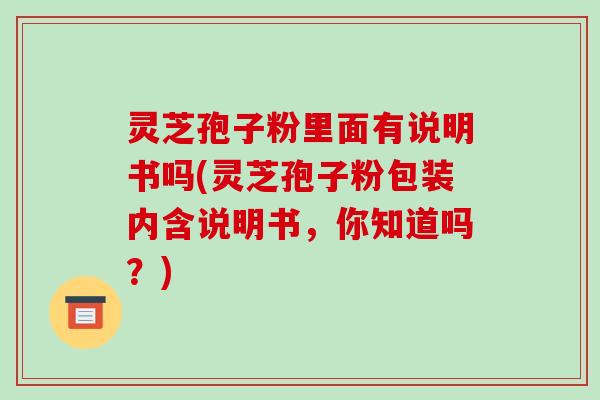 灵芝孢子粉里面有说明书吗(灵芝孢子粉包装内含说明书，你知道吗？)