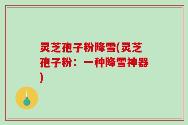 灵芝孢子粉降雪(灵芝孢子粉：一种降雪神器)
