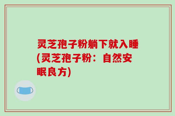 灵芝孢子粉躺下就入睡(灵芝孢子粉：自然安眠良方)