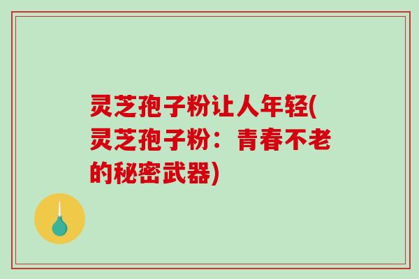 灵芝孢子粉让人年轻(灵芝孢子粉：青春不老的秘密武器)