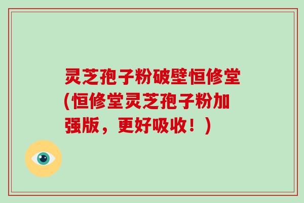 灵芝孢子粉破壁恒修堂(恒修堂灵芝孢子粉加强版，更好吸收！)