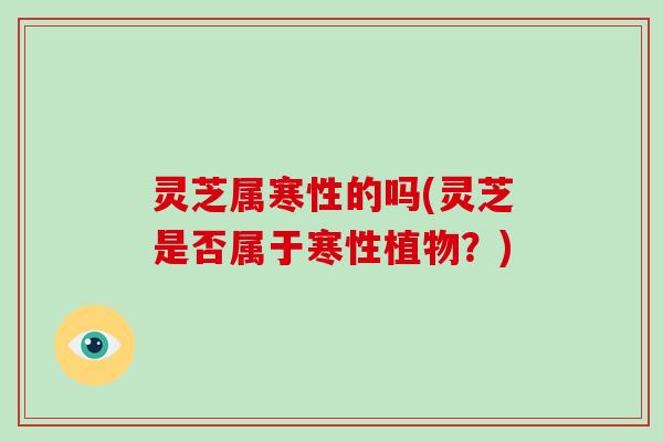 灵芝属寒性的吗(灵芝是否属于寒性植物?) 灵芝属寒性的吗(灵芝是否属于寒性植物?)