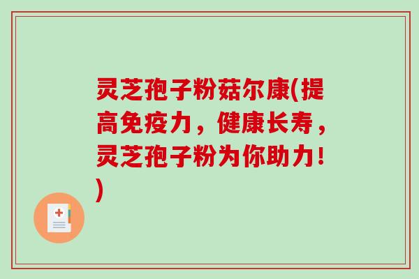 灵芝孢子粉菇尔康(提高免疫力，健康长寿，灵芝孢子粉为你助力！)