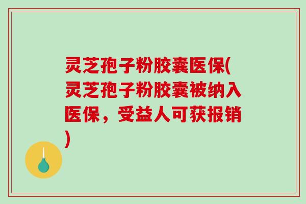 灵芝孢子粉胶囊医保(灵芝孢子粉胶囊被纳入医保，受益人可获报销)