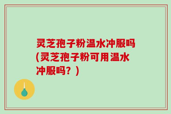灵芝孢子粉温水冲服吗(灵芝孢子粉可用温水冲服吗？)