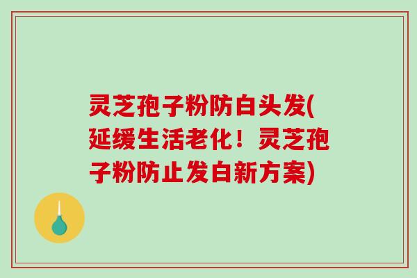 灵芝孢子粉防白头发(延缓生活老化！灵芝孢子粉防止发白新方案)