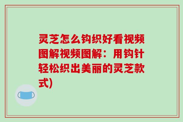 灵芝怎么钩织好看视频图解视频图解：用钩针轻松织出美丽的灵芝款式)