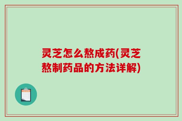 灵芝怎么熬成药(灵芝熬制药品的方法详解)